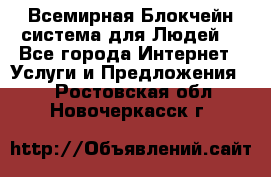 Всемирная Блокчейн-система для Людей! - Все города Интернет » Услуги и Предложения   . Ростовская обл.,Новочеркасск г.